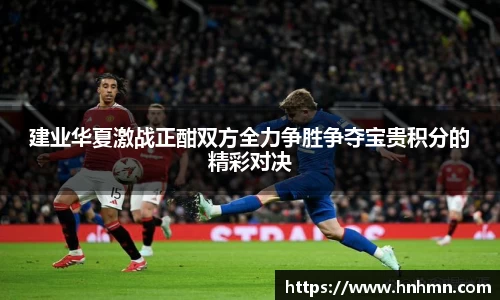 建业华夏激战正酣双方全力争胜争夺宝贵积分的精彩对决