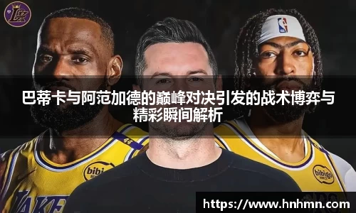 巴蒂卡与阿范加德的巅峰对决引发的战术博弈与精彩瞬间解析